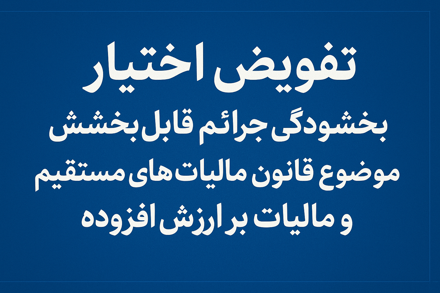 تفویض اختیار بخشودگی جرائم قابل بخشش موضوع قانون مالیاتهای مستقیم و مالیات بر ارزش افزوده